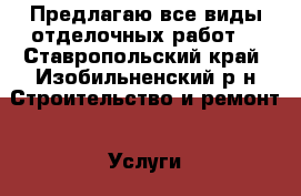 Предлагаю все виды отделочных работ. - Ставропольский край, Изобильненский р-н Строительство и ремонт » Услуги   . Ставропольский край